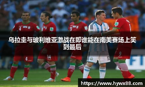 乌拉圭与玻利维亚激战在即谁能在南美赛场上笑到最后