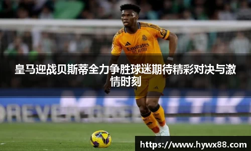 皇马迎战贝斯蒂全力争胜球迷期待精彩对决与激情时刻