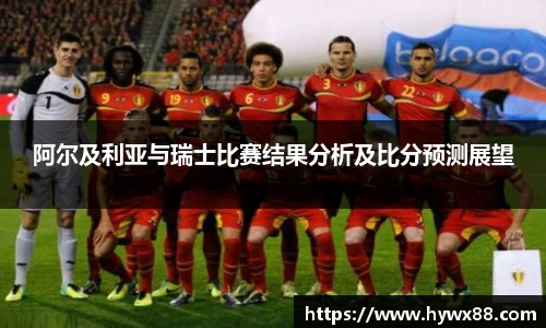 阿尔及利亚与瑞士比赛结果分析及比分预测展望